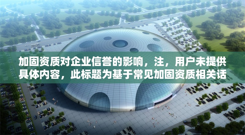 加固資質(zhì)對(duì)企業(yè)信譽(yù)的影響，注，用戶(hù)未提供具體內(nèi)容，此標(biāo)題為基于常見(jiàn)加固資質(zhì)相關(guān)話(huà)題的通用示例。若需更精準(zhǔn)的標(biāo)題，請(qǐng)補(bǔ)充背景信息或具體要求。