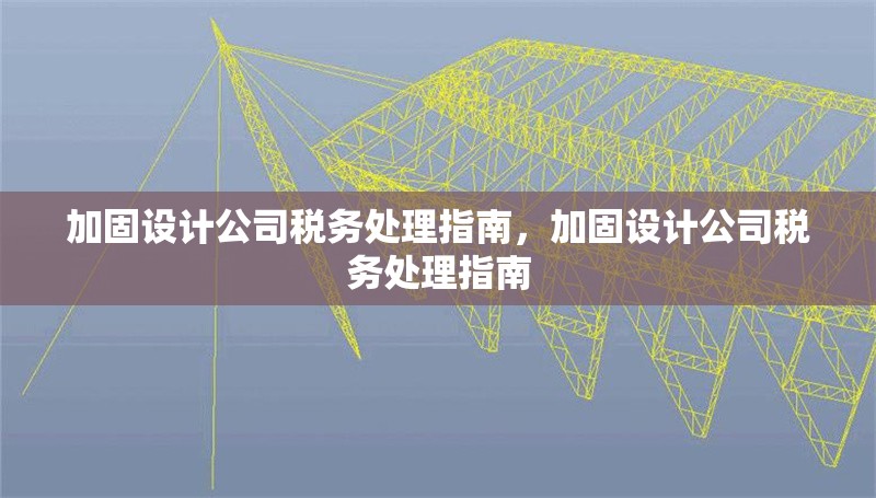 加固設(shè)計(jì)公司稅務(wù)處理指南，加固設(shè)計(jì)公司稅務(wù)處理指南