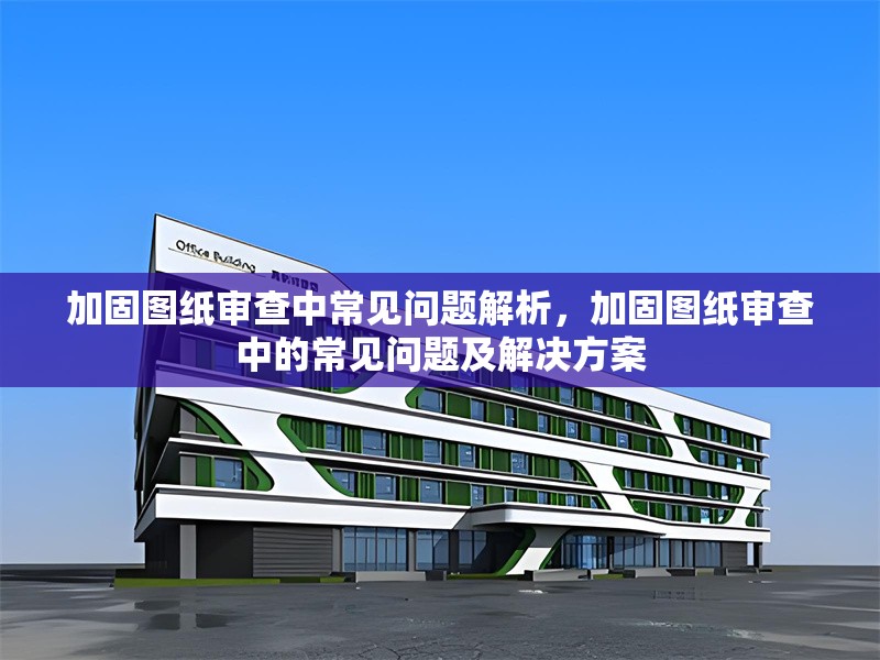 加固圖紙審查中常見問題解析，加固圖紙審查中的常見問題及解決方案 行業(yè)新聞 第1張