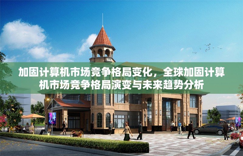 加固計(jì)算機(jī)市場競爭格局變化，全球加固計(jì)算機(jī)市場競爭格局演變與未來趨勢(shì)分析，全球加固計(jì)算機(jī)市場競爭格局演變與未來趨勢(shì)分析 行業(yè)新聞 第1張