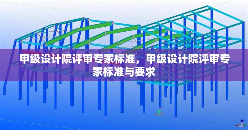 甲級設(shè)計(jì)院評審專家標(biāo)準(zhǔn)，甲級設(shè)計(jì)院評審專家標(biāo)準(zhǔn)與要求