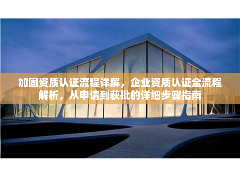 加固資質(zhì)認(rèn)證流程詳解，企業(yè)資質(zhì)認(rèn)證全流程解析，從申請(qǐng)到獲批的詳細(xì)步驟指南，企業(yè)資質(zhì)認(rèn)證全流程解析，從申請(qǐng)到獲批的詳細(xì)步驟指南