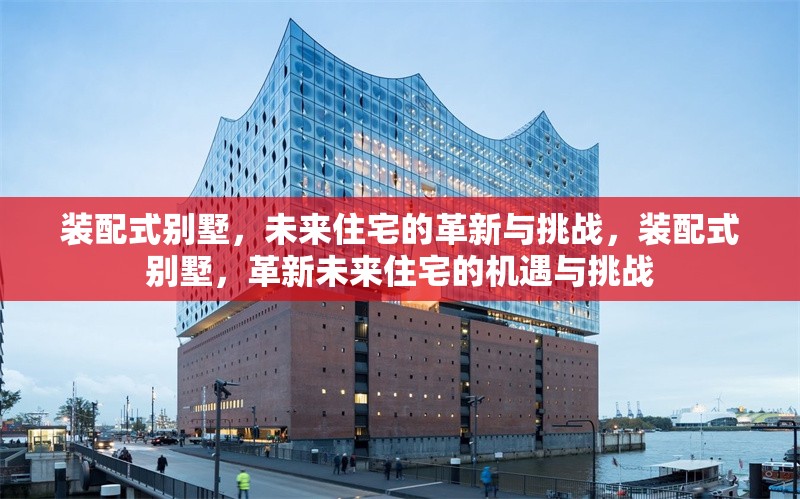 裝配式別墅，未來住宅的革新與挑戰(zhàn)，裝配式別墅，革新未來住宅的機(jī)遇與挑戰(zhàn) 行業(yè)新聞