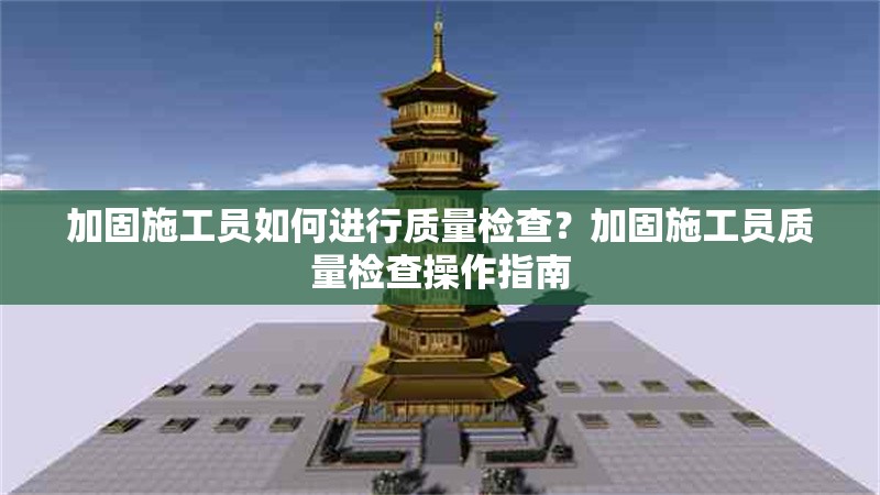 加固施工員如何進(jìn)行質(zhì)量檢查？加固施工員質(zhì)量檢查操作指南