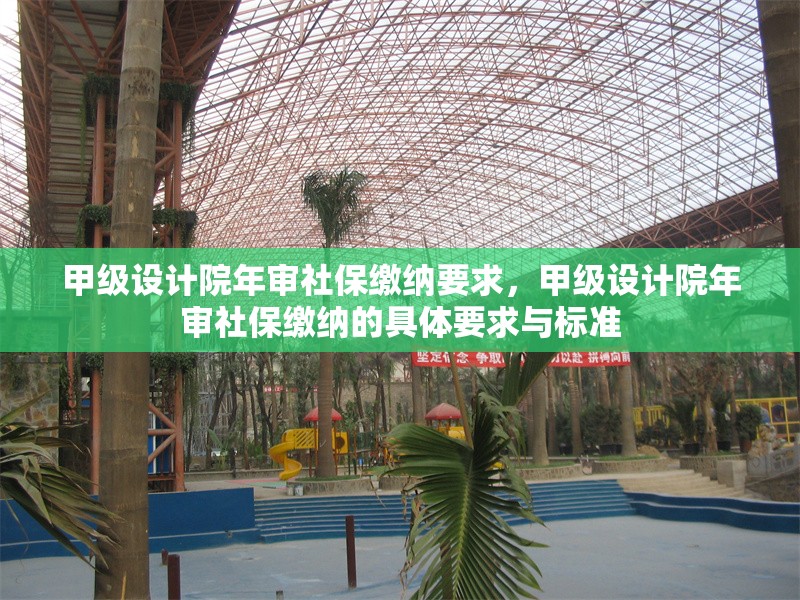 甲級(jí)設(shè)計(jì)院年審社保繳納要求，甲級(jí)設(shè)計(jì)院年審社保繳納的具體要求與標(biāo)準(zhǔn)