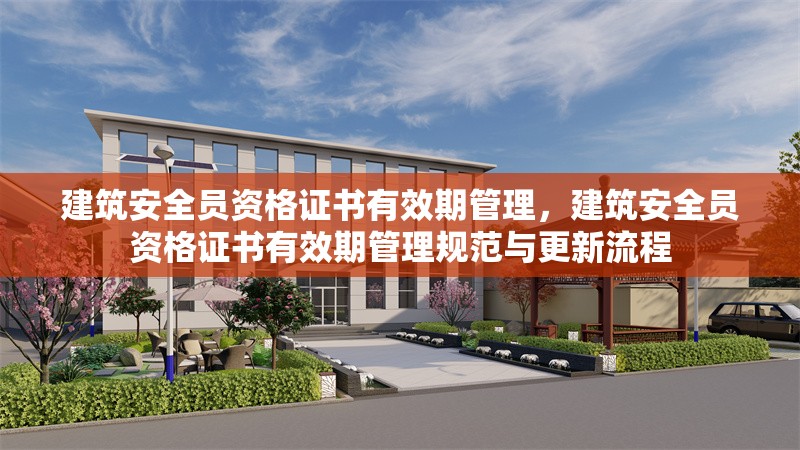 建筑安全員資格證書有效期管理，建筑安全員資格證書有效期管理規(guī)范與更新流程，建筑安全員資格證書有效期管理規(guī)范及更新流程解析