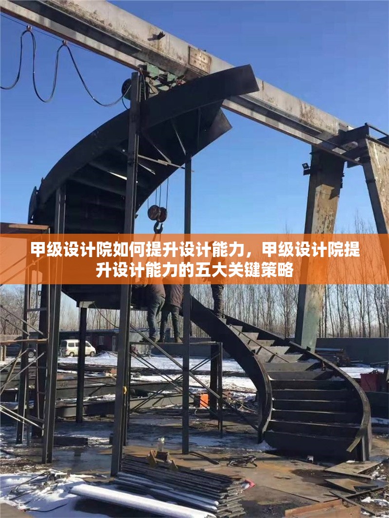 甲級(jí)設(shè)計(jì)院如何提升設(shè)計(jì)能力，甲級(jí)設(shè)計(jì)院提升設(shè)計(jì)能力的五大關(guān)鍵策略