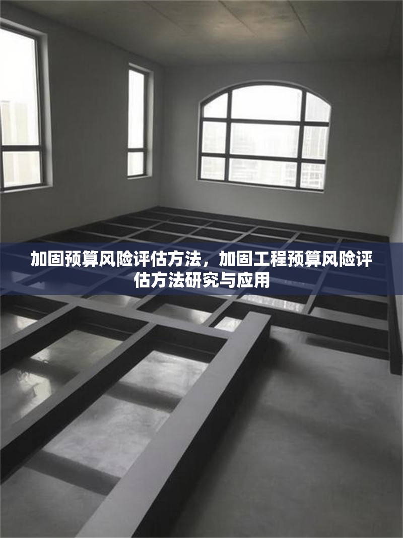 加固預(yù)算風(fēng)險(xiǎn)評估方法，加固工程預(yù)算風(fēng)險(xiǎn)評估方法研究與應(yīng)用