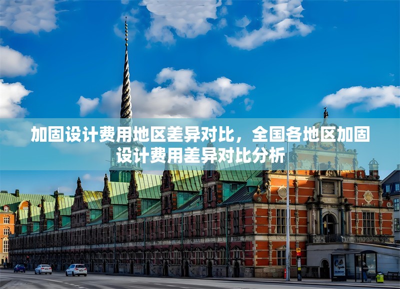 加固設(shè)計(jì)費(fèi)用地區(qū)差異對(duì)比，全國(guó)各地區(qū)加固設(shè)計(jì)費(fèi)用差異對(duì)比分析