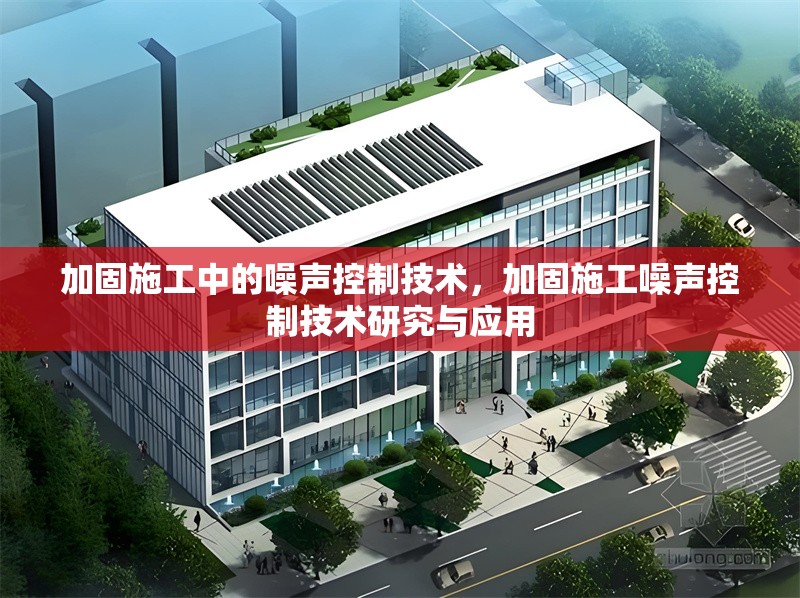 加固施工中的噪聲控制技術，加固施工噪聲控制技術研究與應用