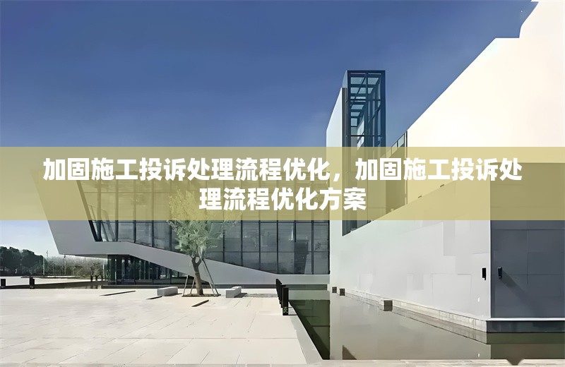 加固施工投訴處理流程優(yōu)化，加固施工投訴處理流程優(yōu)化方案