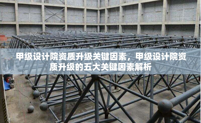 甲級設(shè)計院資質(zhì)升級關(guān)鍵因素，甲級設(shè)計院資質(zhì)升級的五大關(guān)鍵因素解析