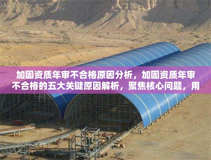 加固資質(zhì)年審不合格原因分析，加固資質(zhì)年審不合格的五大關(guān)鍵原因解析，聚焦核心問題，用數(shù)字量化增強(qiáng)專業(yè)性，同時(shí)解析一詞體現(xiàn)分析深度，符合用戶要求的行業(yè)資質(zhì)類內(nèi)容定位。如需調(diào)整方向可補(bǔ)充說明具體不合格案例或領(lǐng)域偏好。）