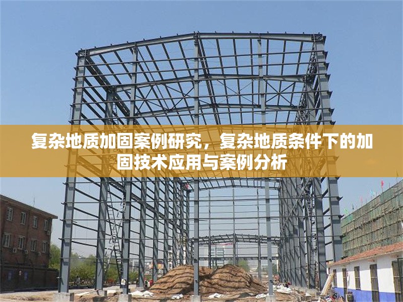 復(fù)雜地質(zhì)加固案例研究，復(fù)雜地質(zhì)條件下的加固技術(shù)應(yīng)用與案例分析
