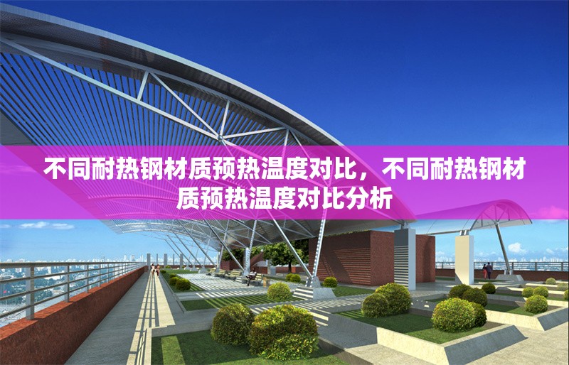 不同耐熱鋼材質(zhì)預(yù)熱溫度對比，不同耐熱鋼材質(zhì)預(yù)熱溫度對比分析