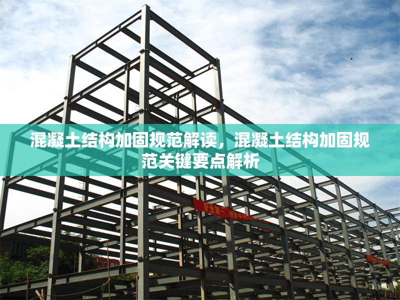 混凝土結(jié)構(gòu)加固規(guī)范解讀，混凝土結(jié)構(gòu)加固規(guī)范關(guān)鍵要點解析