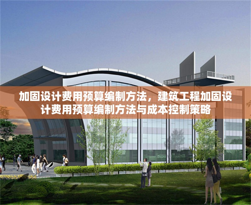 加固設(shè)計費用預(yù)算編制方法，建筑工程加固設(shè)計費用預(yù)算編制方法與成本控制策略