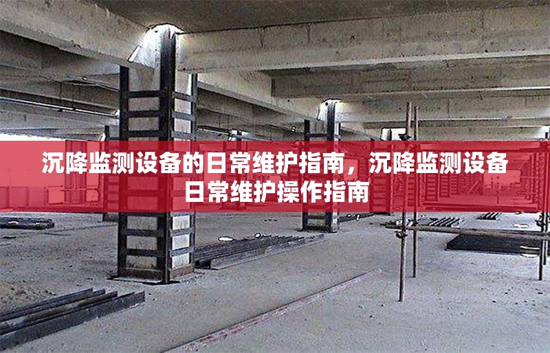 沉降監(jiān)測設備的日常維護指南，沉降監(jiān)測設備日常維護操作指南