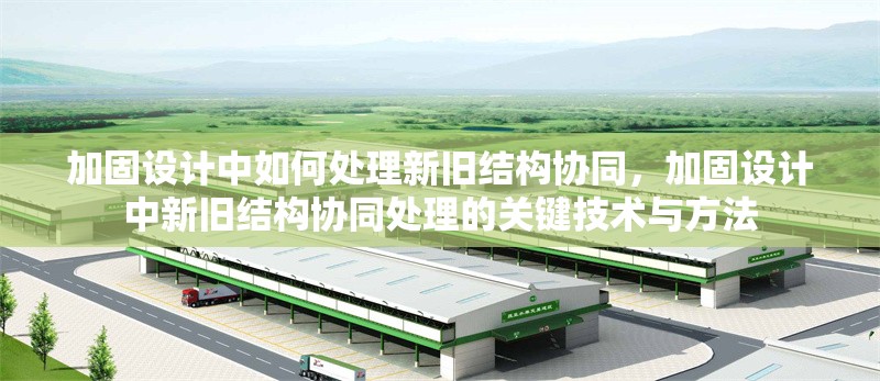 加固設(shè)計(jì)中如何處理新舊結(jié)構(gòu)協(xié)同，加固設(shè)計(jì)中新舊結(jié)構(gòu)協(xié)同處理的關(guān)鍵技術(shù)與方法
