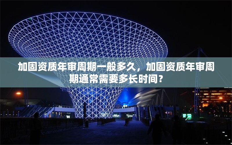 加固資質(zhì)年審周期一般多久，加固資質(zhì)年審周期通常需要多長(zhǎng)時(shí)間？