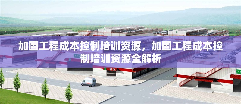 加固工程成本控制培訓資源，加固工程成本控制培訓資源全解析