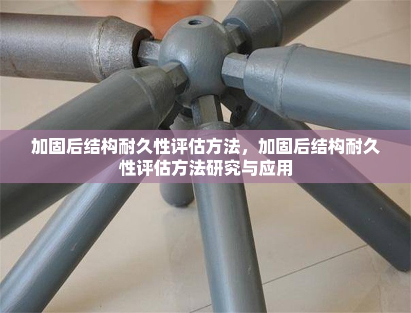 加固后結構耐久性評估方法，加固后結構耐久性評估方法研究與應用
