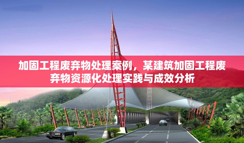 加固工程廢棄物處理案例，某建筑加固工程廢棄物資源化處理實踐與成效分析