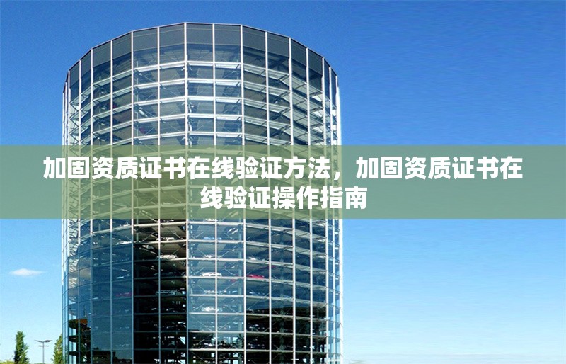 加固資質(zhì)證書在線驗(yàn)證方法，加固資質(zhì)證書在線驗(yàn)證操作指南