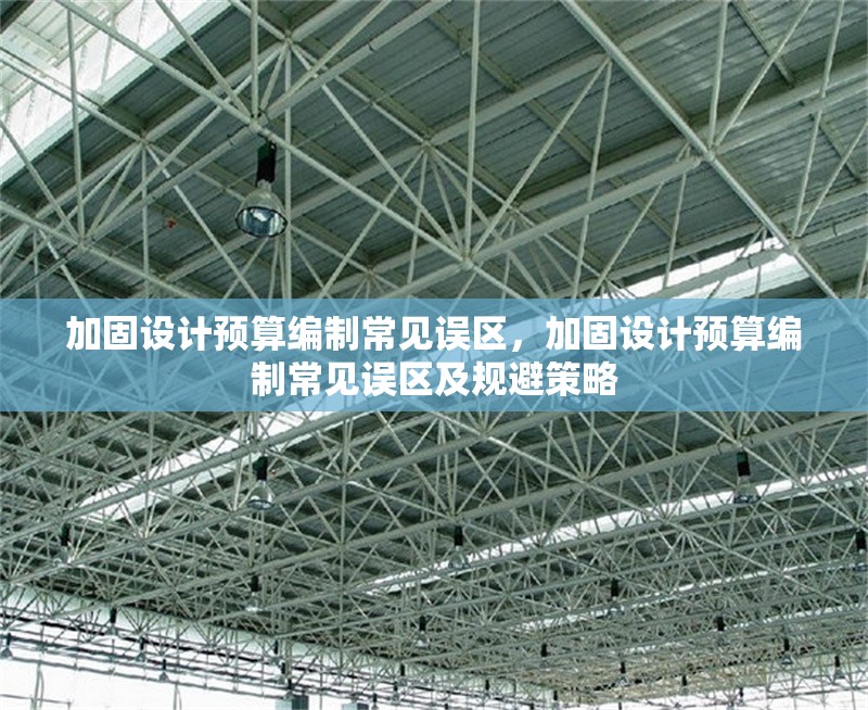 加固設(shè)計預(yù)算編制常見誤區(qū)，加固設(shè)計預(yù)算編制常見誤區(qū)及規(guī)避策略，加固設(shè)計預(yù)算編制常見誤區(qū)及規(guī)避策略