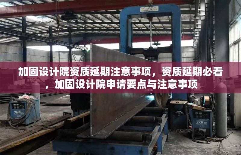 加固設(shè)計(jì)院資質(zhì)延期注意事項(xiàng)，資質(zhì)延期必看，加固設(shè)計(jì)院申請(qǐng)要點(diǎn)與注意事項(xiàng)