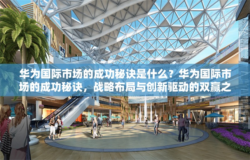華為國際市場的成功秘訣是什么？華為國際市場的成功秘訣，戰(zhàn)略布局與創(chuàng)新驅(qū)動(dòng)的雙贏之道