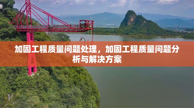 加固工程質(zhì)量問(wèn)題處理，加固工程質(zhì)量問(wèn)題分析與解決方案