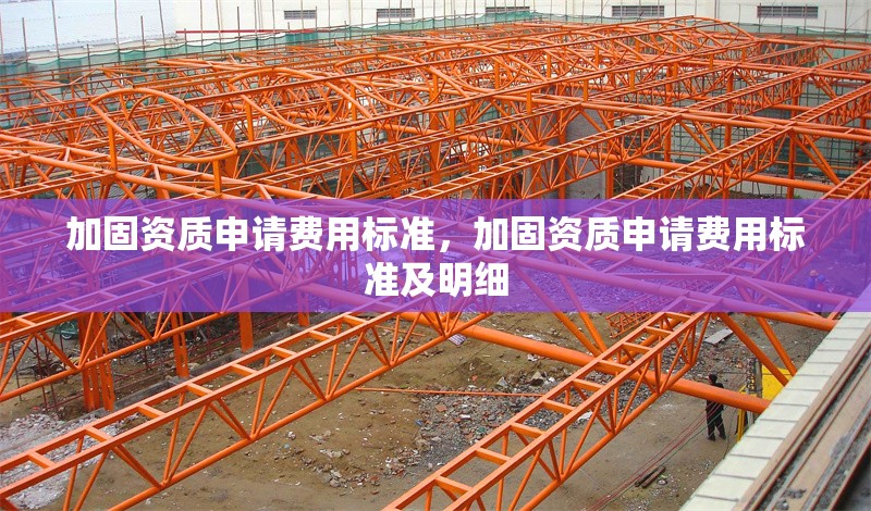 加固資質(zhì)申請費用標(biāo)準(zhǔn)，加固資質(zhì)申請費用標(biāo)準(zhǔn)及明細(xì)