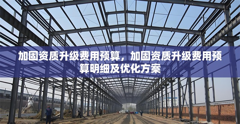 加固資質(zhì)升級(jí)費(fèi)用預(yù)算，加固資質(zhì)升級(jí)費(fèi)用預(yù)算明細(xì)及優(yōu)化方案