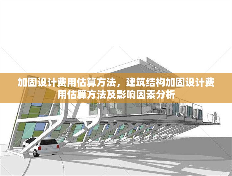 加固設(shè)計費用估算方法，建筑結(jié)構(gòu)加固設(shè)計費用估算方法及影響因素分析