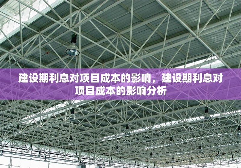 建設期利息對項目成本的影響，建設期利息對項目成本的影響分析，建設期利息對項目成本的影響分析 行業(yè)新聞 第1張