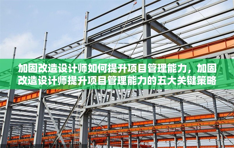 加固改造設(shè)計(jì)師如何提升項(xiàng)目管理能力，加固改造設(shè)計(jì)師提升項(xiàng)目管理能力的五大關(guān)鍵策略