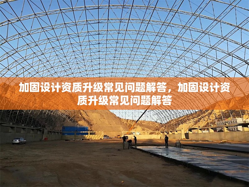 加固設(shè)計資質(zhì)升級常見問題解答，加固設(shè)計資質(zhì)升級常見問題解答