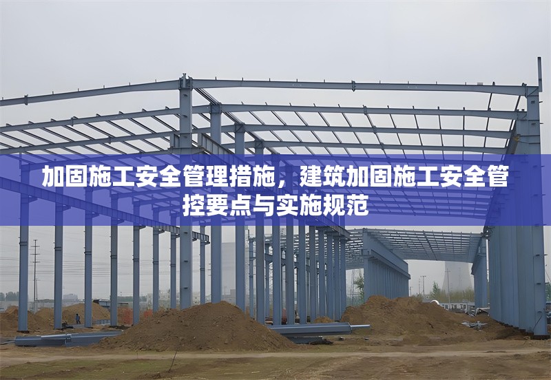 加固施工安全管理措施，建筑加固施工安全管控要點與實施規(guī)范