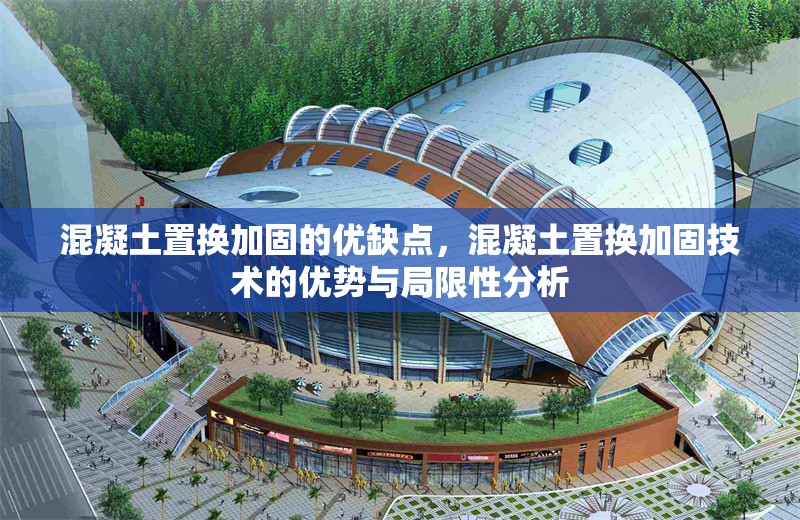 混凝土置換加固的優(yōu)缺點(diǎn)，混凝土置換加固技術(shù)的優(yōu)勢與局限性分析