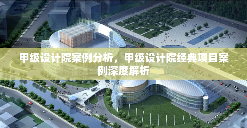 甲級(jí)設(shè)計(jì)院案例分析，甲級(jí)設(shè)計(jì)院經(jīng)典項(xiàng)目案例深度解析