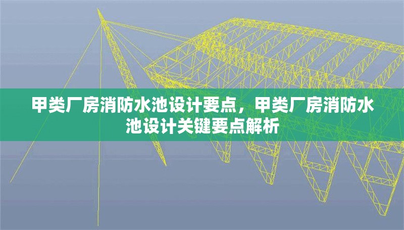 甲類廠房消防水池設(shè)計要點，甲類廠房消防水池設(shè)計關(guān)鍵要點解析
