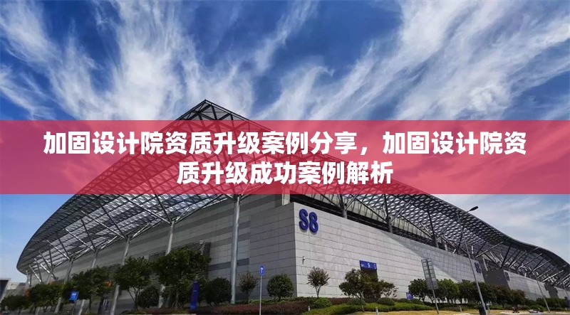 加固設(shè)計院資質(zhì)升級案例分享，加固設(shè)計院資質(zhì)升級成功案例解析 行業(yè)新聞 第1張