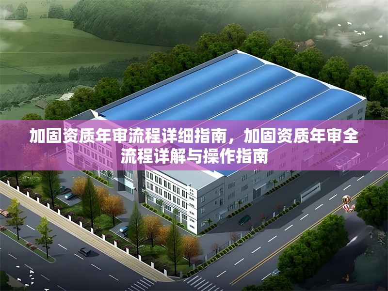 加固資質(zhì)年審流程詳細(xì)指南，加固資質(zhì)年審全流程詳解與操作指南