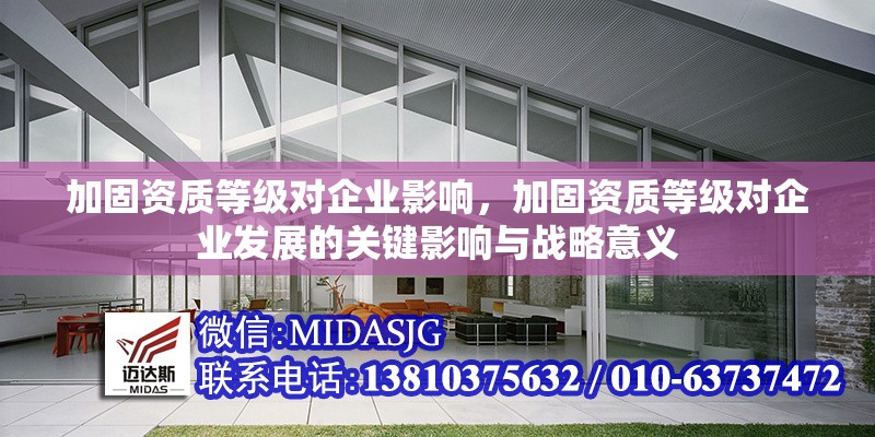 加固資質(zhì)等級(jí)對(duì)企業(yè)影響，加固資質(zhì)等級(jí)對(duì)企業(yè)發(fā)展的關(guān)鍵影響與戰(zhàn)略意義