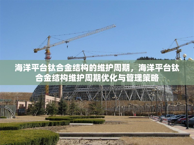 海洋平臺鈦合金結(jié)構(gòu)的維護(hù)周期，海洋平臺鈦合金結(jié)構(gòu)維護(hù)周期優(yōu)化與管理策略