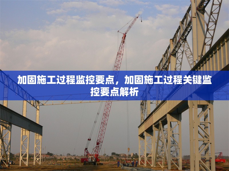 加固施工過程監(jiān)控要點，加固施工過程關(guān)鍵監(jiān)控要點解析
