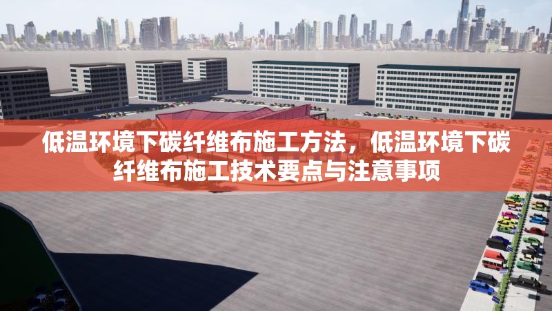 低溫環(huán)境下碳纖維布施工方法，低溫環(huán)境下碳纖維布施工技術要點與注意事項