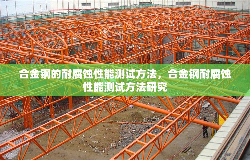 合金鋼的耐腐蝕性能測試方法，合金鋼耐腐蝕性能測試方法研究