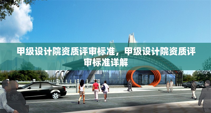 甲級(jí)設(shè)計(jì)院資質(zhì)評(píng)審標(biāo)準(zhǔn)，甲級(jí)設(shè)計(jì)院資質(zhì)評(píng)審標(biāo)準(zhǔn)詳解，甲級(jí)設(shè)計(jì)院資質(zhì)評(píng)審標(biāo)準(zhǔn)詳解